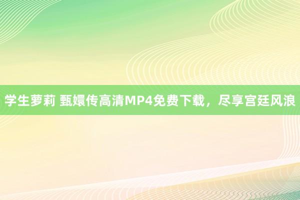 学生萝莉 甄嬛传高清MP4免费下载，尽享宫廷风浪