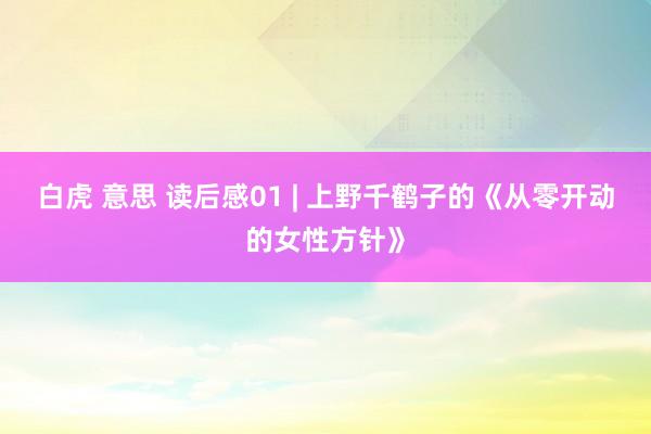 白虎 意思 读后感01 | 上野千鹤子的《从零开动的女性方针》