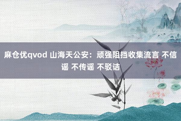 麻仓优qvod 山海天公安:顽强阻挡收集流言 不信谣 不传谣 不驳诘