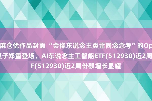 麻仓优作品封面 “会像东说念主类雷同念念考”的OpenAI推理大模子郑重登场，AI东说念主工智能ETF(512930)近2周份额增长显耀