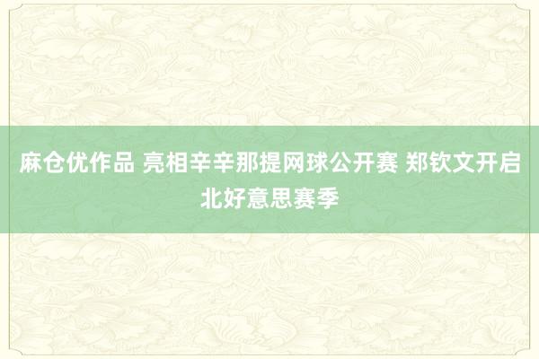 麻仓优作品 亮相辛辛那提网球公开赛 郑钦文开启北好意思赛季