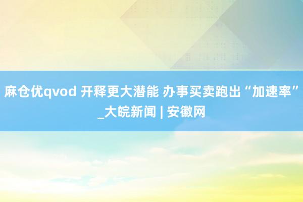 麻仓优qvod 开释更大潜能 办事买卖跑出“加速率”_大皖新闻 | 安徽网