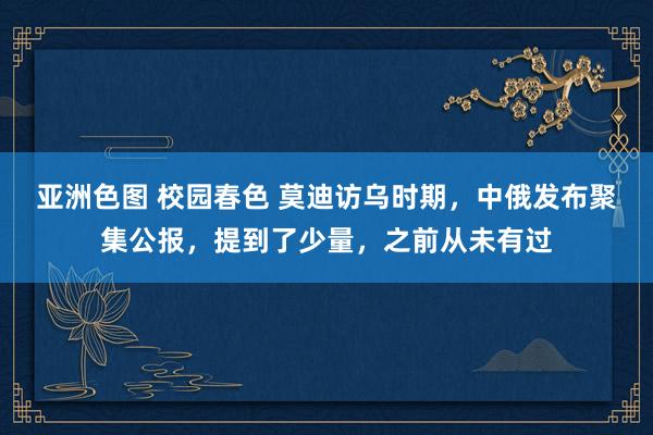 亚洲色图 校园春色 莫迪访乌时期，中俄发布聚集公报，提到了少量，之前从未有过