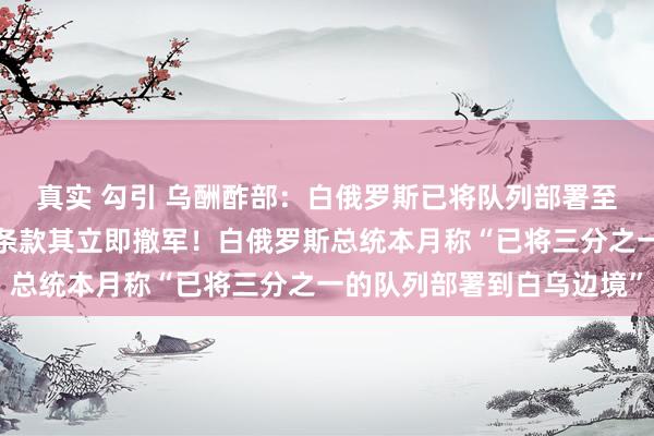 真实 勾引 乌酬酢部：白俄罗斯已将队列部署至与乌接壤的边境地区，条款其立即撤军！白俄罗斯总统本月称“已将三分之一的队列部署到白乌边境”