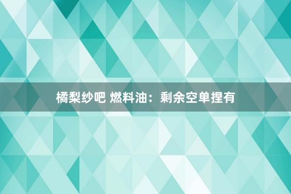 橘梨纱吧 燃料油：剩余空单捏有