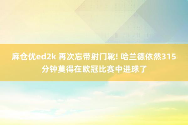 麻仓优ed2k 再次忘带射门靴! 哈兰德依然315分钟莫得在欧冠比赛中进球了