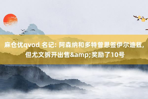麻仓优qvod 名记: 阿森纳和多特曾思签伊尔迪兹， 但尤文拆开出售&奖励了10号