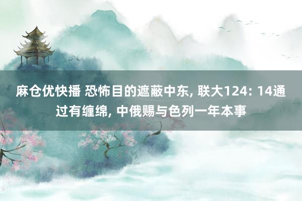麻仓优快播 恐怖目的遮蔽中东， 联大124: 14通过有缠绵， 中俄赐与色列一年本事