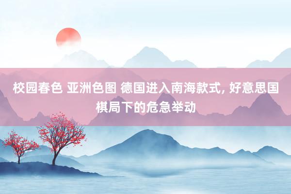 校园春色 亚洲色图 德国进入南海款式, 好意思国棋局下的危急举动