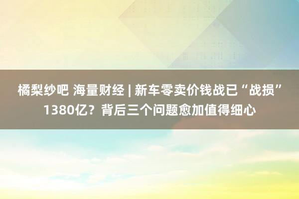 橘梨纱吧 海量财经 | 新车零卖价钱战已“战损”1380亿？背后三个问题愈加值得细心