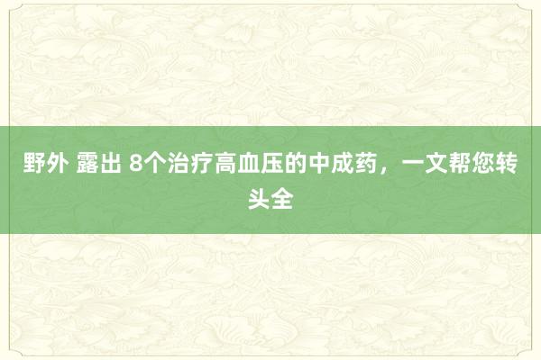 野外 露出 8个治疗高血压的中成药,一文帮您转头全