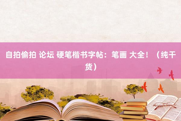 自拍偷拍 论坛 硬笔楷书字帖：笔画 大全！（纯干货）