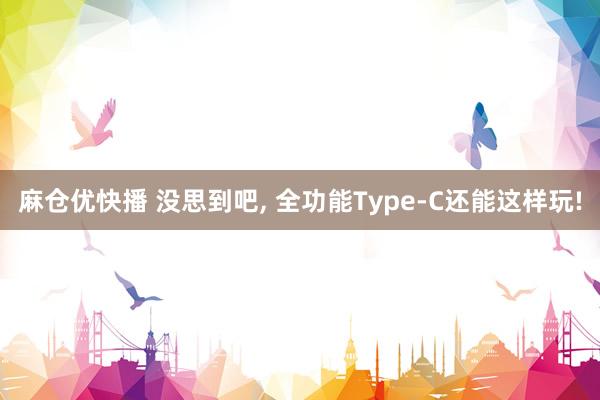 麻仓优快播 没思到吧， 全功能Type-C还能这样玩!
