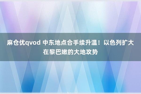 麻仓优qvod 中东地点合手续升温！以色列扩大在黎巴嫩的大地攻势