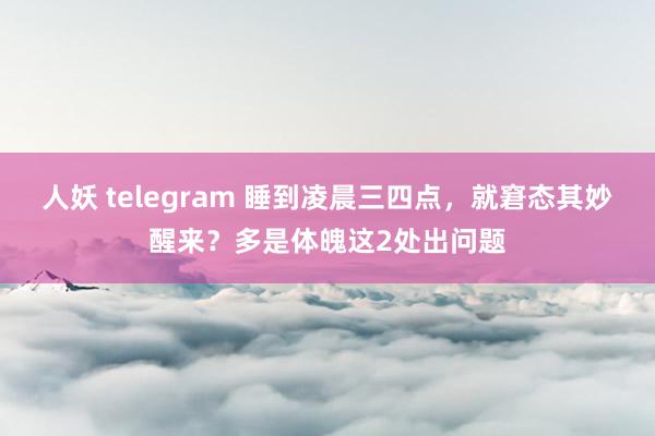 人妖 telegram 睡到凌晨三四点，就窘态其妙醒来？多是体魄这2处出问题