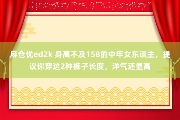 麻仓优ed2k 身高不及158的中年女东谈主，提议你穿这2种裤子长度，洋气还显高