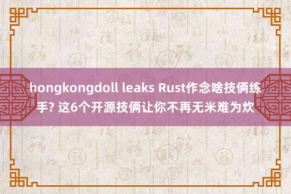 hongkongdoll leaks Rust作念啥技俩练手? 这6个开源技俩让你不再无米难为炊