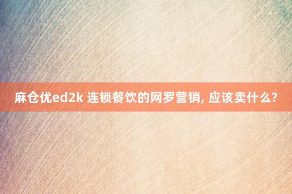 麻仓优ed2k 连锁餐饮的网罗营销， 应该卖什么?