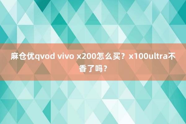 麻仓优qvod vivo x200怎么买?x100ultra不香了吗?
