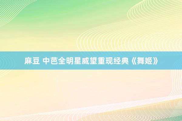 麻豆 中芭全明星威望重现经典《舞姬》