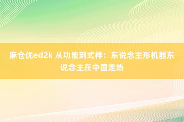 麻仓优ed2k 从功能到式样：东说念主形机器东说念主在中国走热