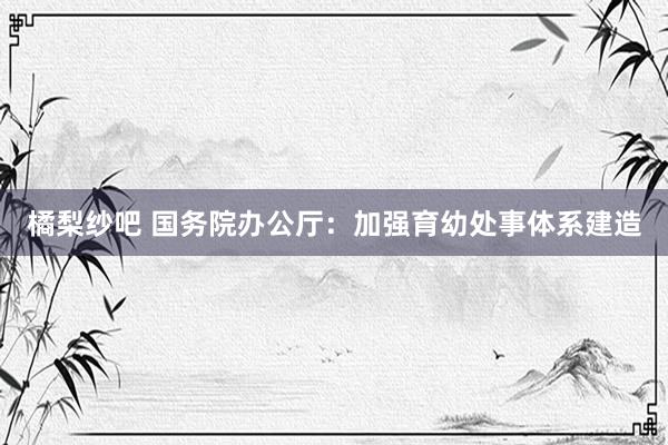 橘梨纱吧 国务院办公厅：加强育幼处事体系建造