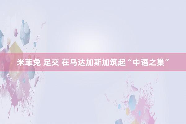 米菲兔 足交 在马达加斯加筑起“中语之巢”