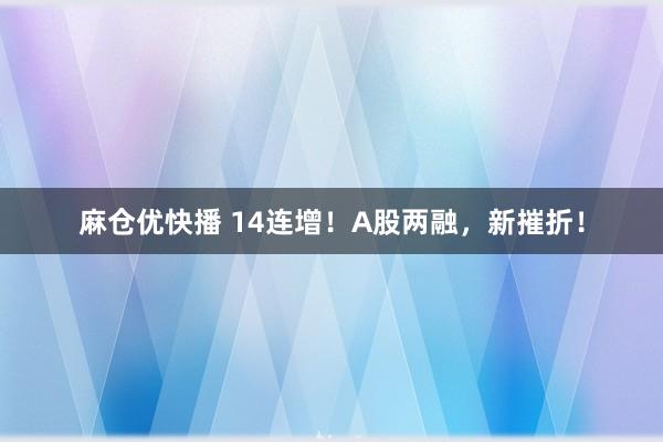 麻仓优快播 14连增！A股两融，新摧折！