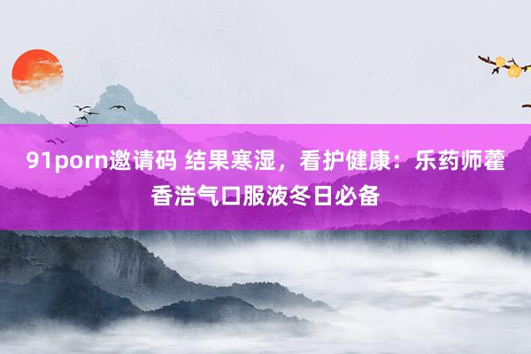 91porn邀请码 结果寒湿，看护健康：乐药师藿香浩气口服液冬日必备
