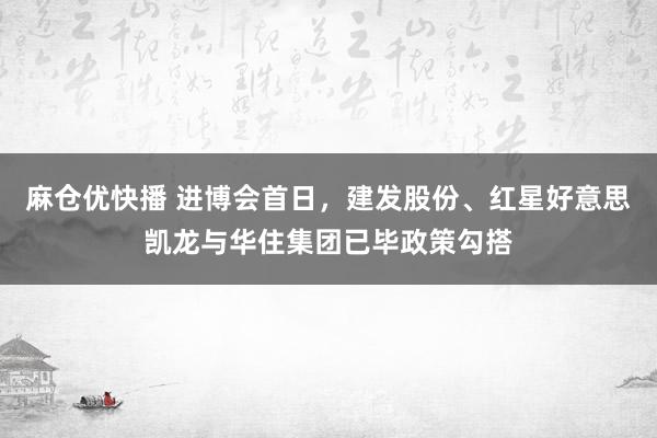 麻仓优快播 进博会首日，建发股份、红星好意思凯龙与华住集团已毕政策勾搭