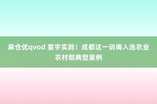 麻仓优qvod 寰宇实践！成都这一训诲入选农业农村部典型案例