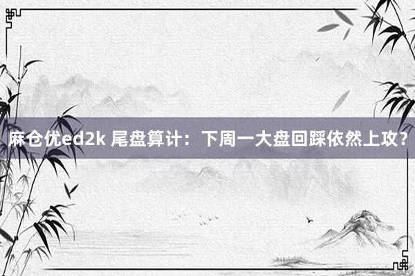 麻仓优ed2k 尾盘算计:下周一大盘回踩依然上攻?