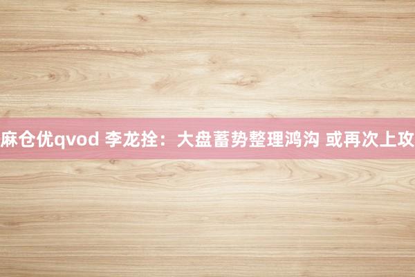 麻仓优qvod 李龙拴:大盘蓄势整理鸿沟 或再次上攻