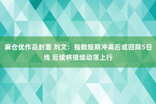 麻仓优作品封面 刘文:指数短期冲高后或回踩5日线 后续将接续动荡上行