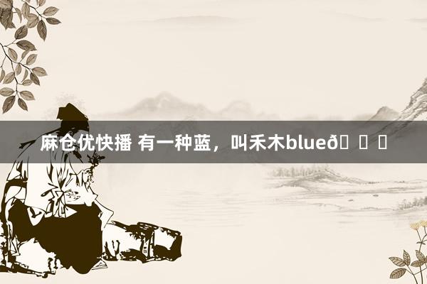 麻仓优快播 有一种蓝,叫禾木blue💙