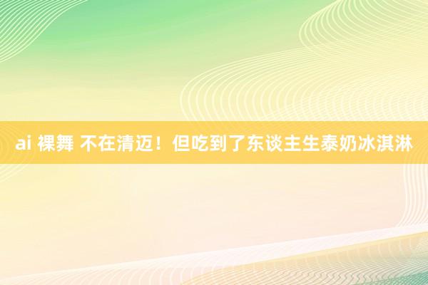 ai 裸舞 不在清迈！但吃到了东谈主生泰奶冰淇淋