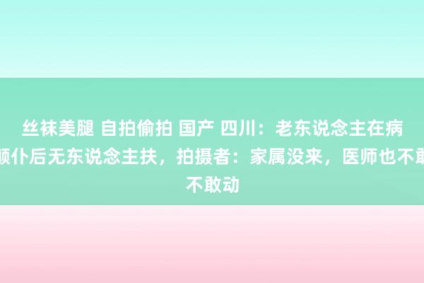 丝袜美腿 自拍偷拍 国产 四川：老东说念主在病院颠仆后无东说念主扶，拍摄者：家属没来，医师也不敢动