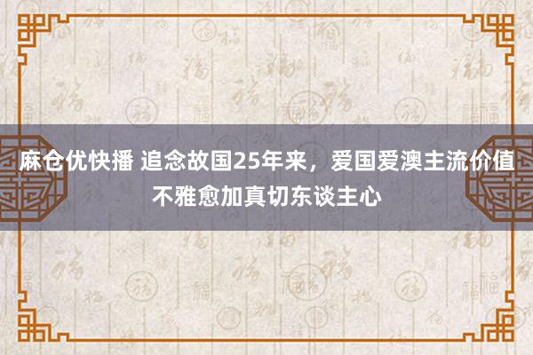 麻仓优快播 追念故国25年来，爱国爱澳主流价值不雅愈加真切东谈主心