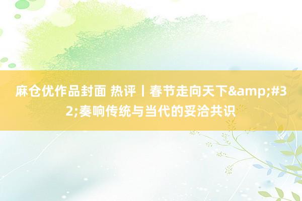 麻仓优作品封面 热评丨春节走向天下&#32;奏响传统与当代的妥洽共识