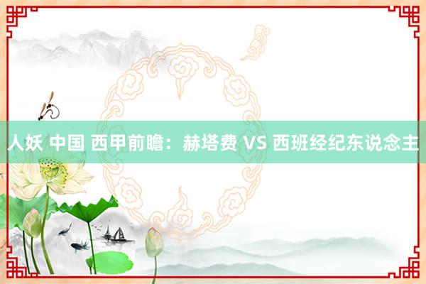人妖 中国 西甲前瞻:赫塔费 VS 西班经纪东说念主