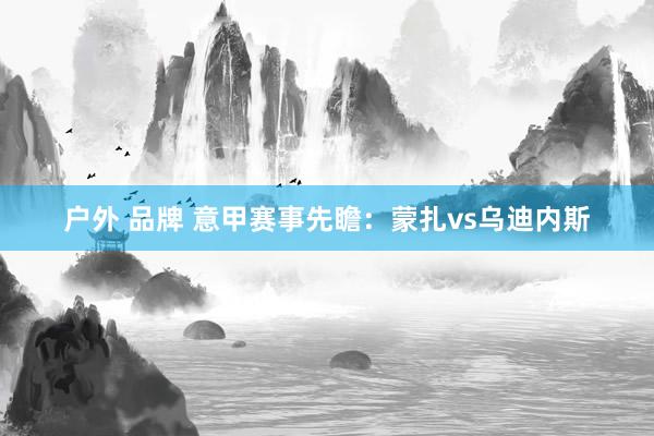 户外 品牌 意甲赛事先瞻:蒙扎vs乌迪内斯