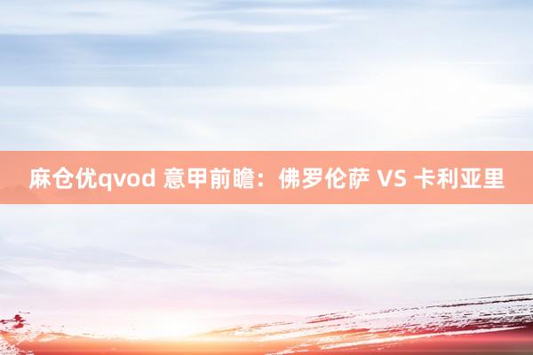 麻仓优qvod 意甲前瞻:佛罗伦萨 VS 卡利亚里