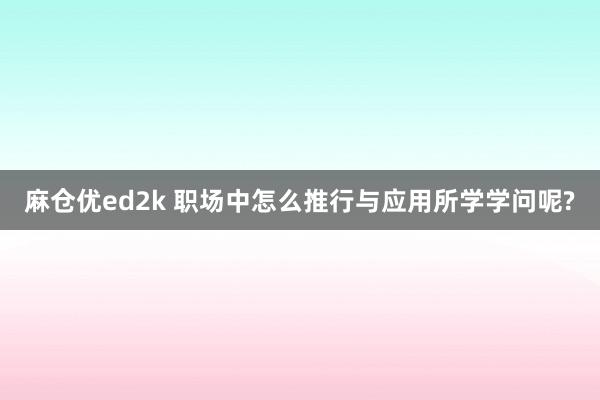 麻仓优ed2k 职场中怎么推行与应用所学学问呢?
