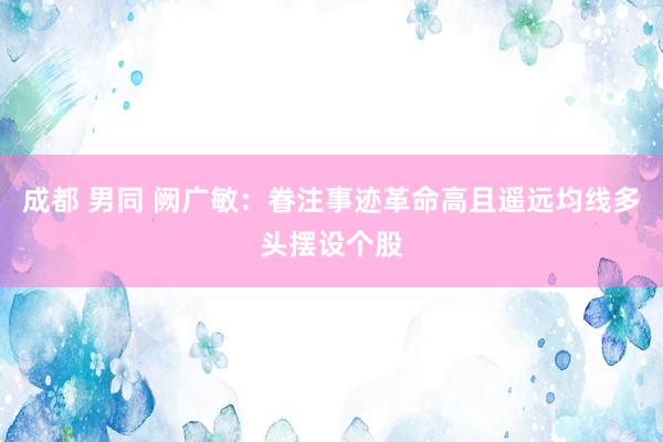 成都 男同 阙广敏:眷注事迹革命高且遥远均线多头摆设个股