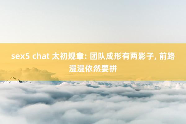 sex5 chat 太初规章: 团队成形有两影子， 前路漫漫依然要拼