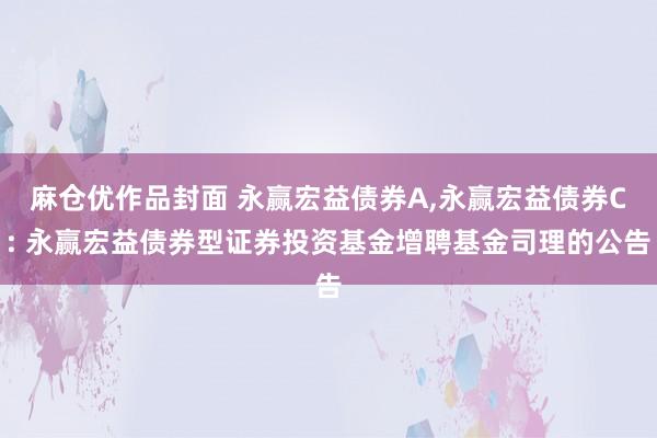 麻仓优作品封面 永赢宏益债券A,永赢宏益债券C: 永赢宏益债券型证券投资基金增聘基金司理的公告