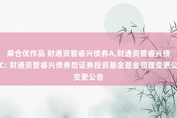 麻仓优作品 财通资管睿兴债券A,财通资管睿兴债券C: 财通资管睿兴债券型证券投资基金基金司理变更公告