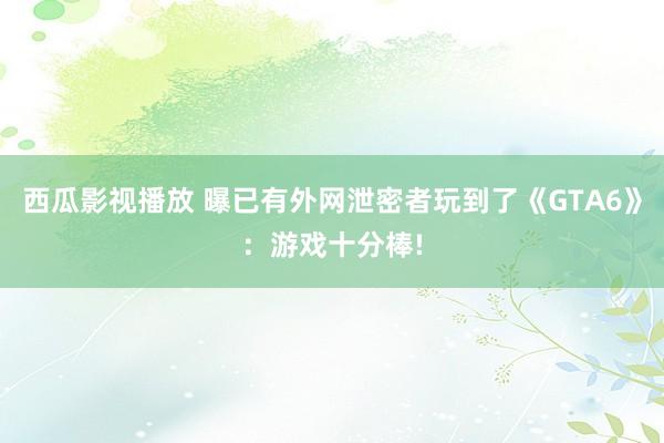 西瓜影视播放 曝已有外网泄密者玩到了《GTA6》：游戏十分棒!