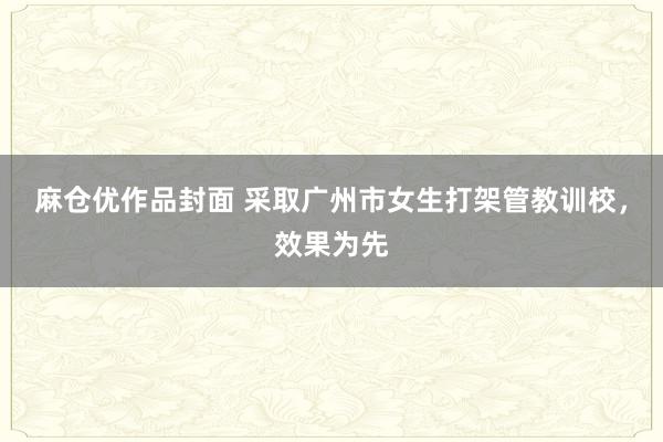 麻仓优作品封面 采取广州市女生打架管教训校，效果为先