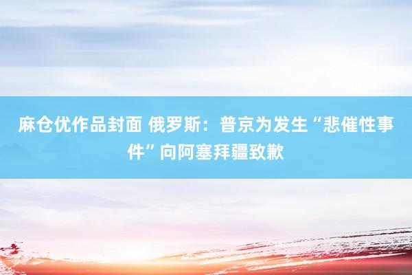 麻仓优作品封面 俄罗斯：普京为发生“悲催性事件”向阿塞拜疆致歉